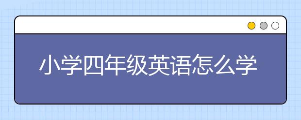 小学四年级英语怎么学好？如何提高小学四年级英语成绩？