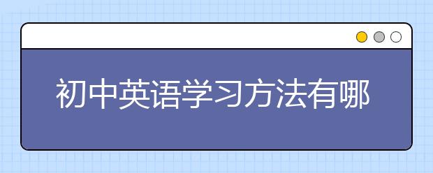 初中英语学习方法有哪些？怎么才能学好初中英语？