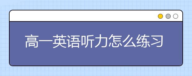 高一英语听力怎么练习？如何提高高一英语听力？