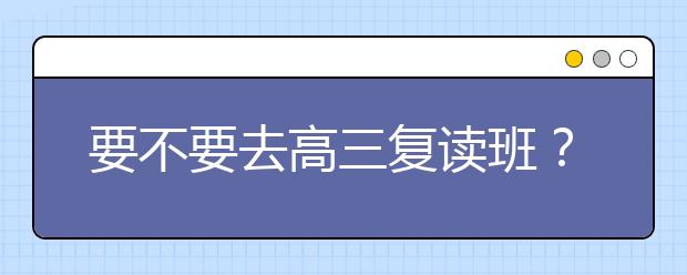 要不要去高三复读班？高三复读班怎么？