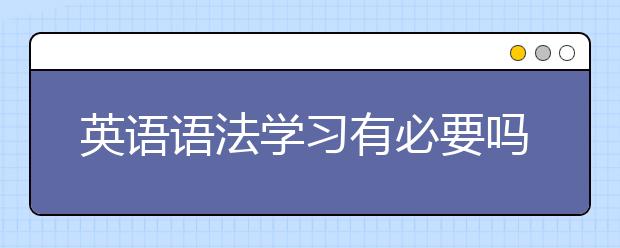 英语语法学习有必要吗?如何进行英语语法学习?