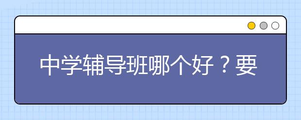 中学辅导班哪个好？要不要中学辅导？