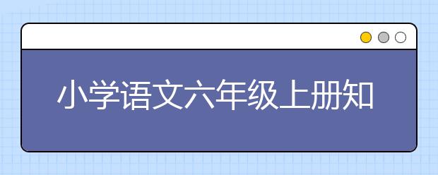 小学语文六年级上册知识点，小学语文六年级上册重点知识归纳