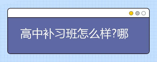 高中补习班怎么样?哪些学生需要高中补习？