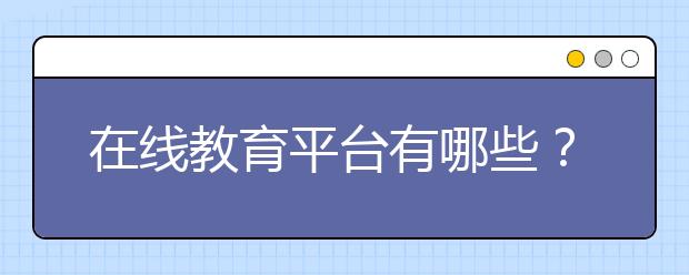 在线教育平台有哪些？在线教育平台推荐？