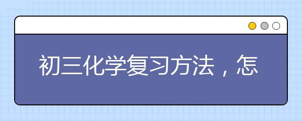 初三化学复习方法，怎么提高初三化学成绩