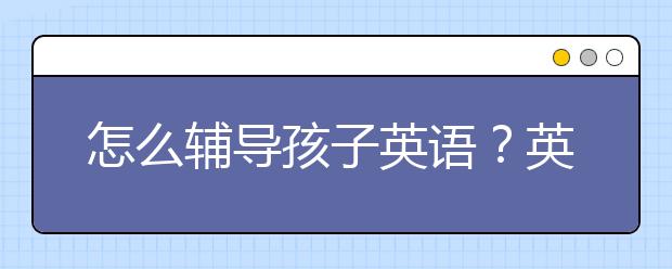 怎么辅导孩子英语？英语辅导怎么做？