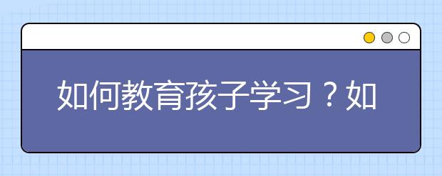 如何教育孩子学习？如何让孩子爱上学习？