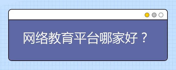 网络教育平台哪家好？网络教育平台分析