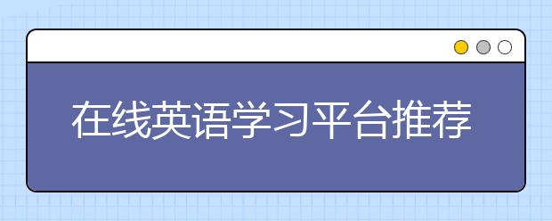 在线英语学习平台推荐，有哪些好的在线英语学习平台？