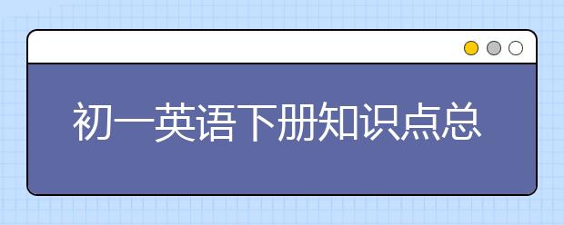 初一英语下册知识点总结，初一英语下册有哪些语法点？