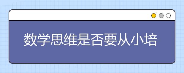 数学思维是否要从小培养？小学数学思维训练有必要吗？