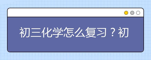 初三化学怎么复习？初三化学注意事项有哪些？