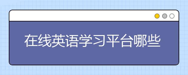 在线英语学习平台哪些好？在线英语学习平台推荐