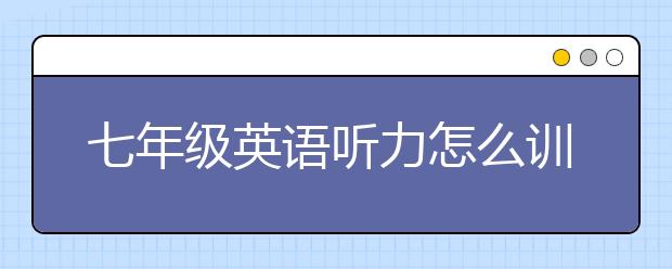 七年级英语听力怎么训练？七年级英语听力不好怎么办？