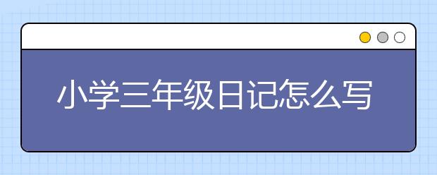 小学三年级日记怎么写，小学三年级日记范文