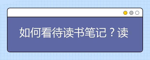 如何看待读书笔记？读书笔记怎么写？