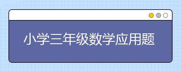 小学三年级数学应用题，三年级数学应用题大全