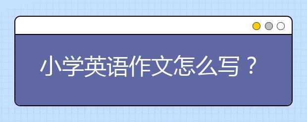 小学英语作文怎么写？小学英语作文写作技巧