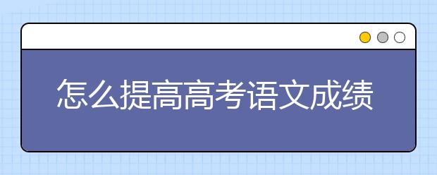 怎么提高高考语文成绩？高考语文作文写作技巧