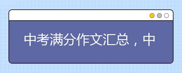 中考满分作文汇总，中考满分作文范文