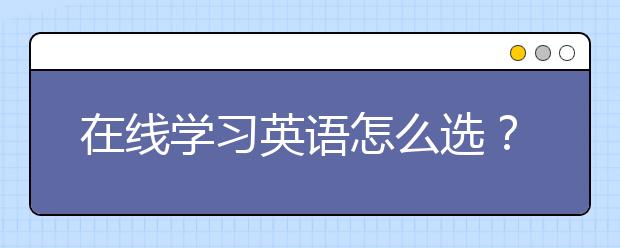 在线学习英语怎么选？在线学习英语价格如何？