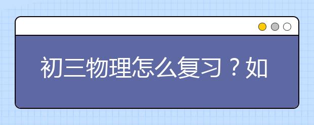 初三物理怎么复习？如何做好初三物理复习？