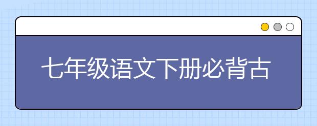 七年级语文下册必背古诗文，七年级下册语文知识点