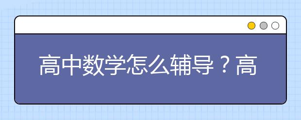 高中数学怎么辅导？高中数学辅导有用吗？