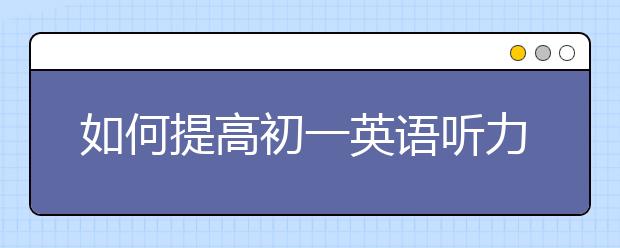 如何提高初一英语听力？初一英语听力怎么训练？