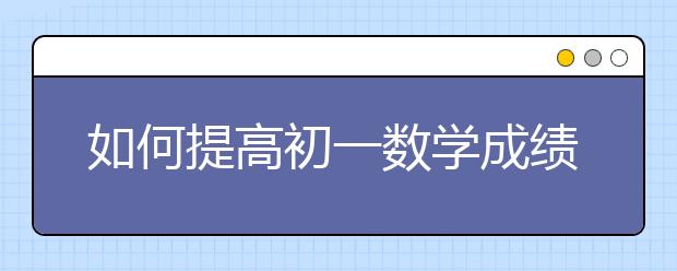 如何提高初一数学成绩？怎么学好初一数学？