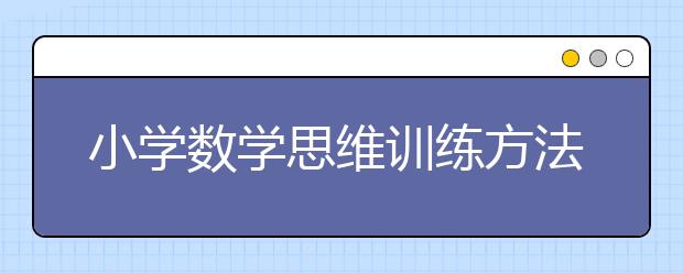 小学数学思维训练方法，怎么才能提高小学数学思维