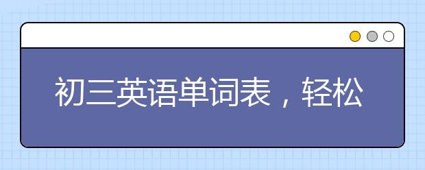 初三英语单词表，轻松记初三英语单词表的方法