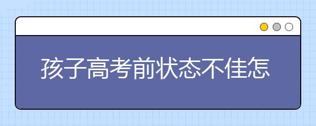 孩子高考前状态不佳怎么办？家长可以为孩子做些什么？