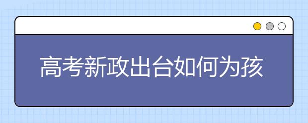 高考新政出臺(tái)如何為孩子提前做好職業(yè)規(guī)劃