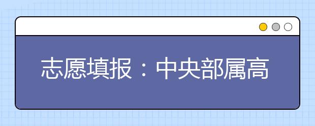 志愿填报：中央部属高校名单【详细】