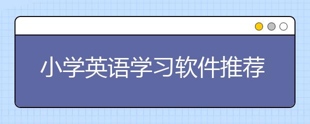 小学英语学习软件推荐，小学英语学习软件知多少