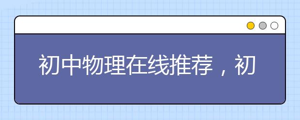 初中物理在线推荐，初中物理在线解决了哪些问题