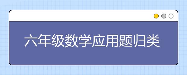 六年级数学应用题归类，六年级的各类型数学应用题