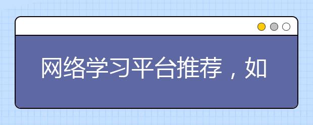 网络学习平台推荐，如何利用网络学习平台学习