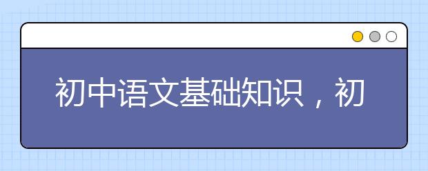 初中语文基础知识，初中语文基础知识有哪些