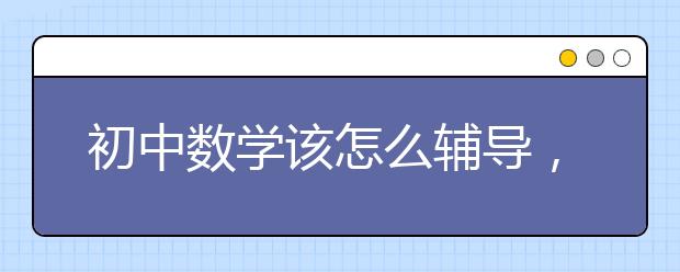 初中数学该怎么辅导，初中数学辅导机构推荐