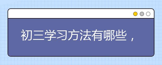 初三学习方法有哪些，有哪些好的初三学习方法