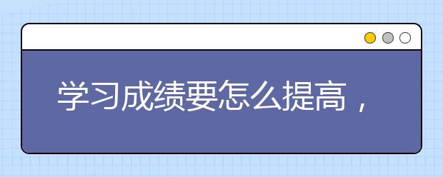 学习成绩要怎么提高，如何提高学习成绩