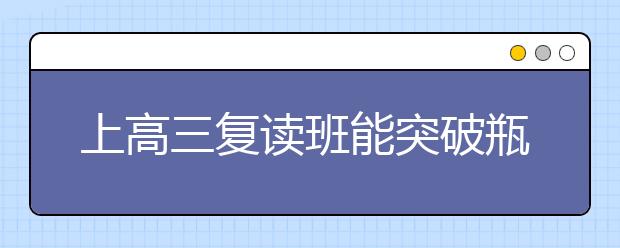 上高三復(fù)讀班能突破瓶頸嗎，對高三復(fù)讀生的建議