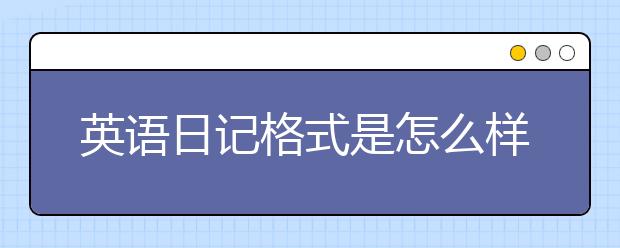 英语日记格式是怎么样的，英语日记怎么写