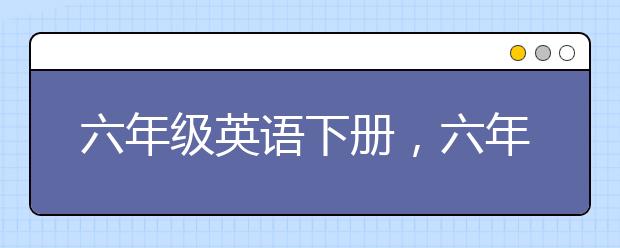 六年级英语下册，六年级英语要怎么辅导