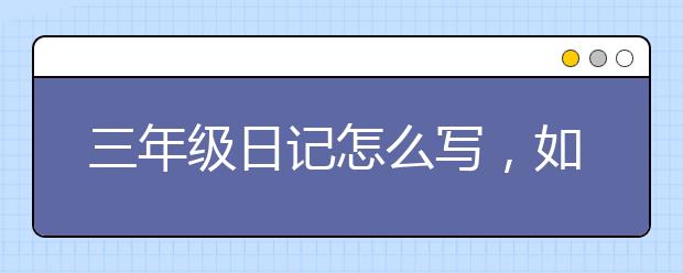 三年级日记怎么写，如何辅导孩子写日记