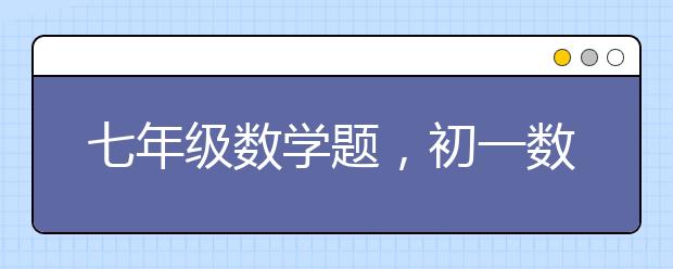 七年级数学题，初一数学题可以怎么解