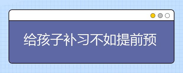 给孩子补习不如提前预习